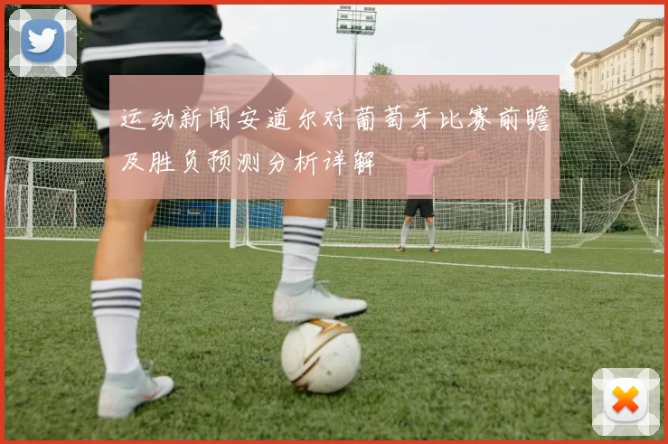 运动新闻安道尔对葡萄牙比赛前瞻及胜负预测分析详解