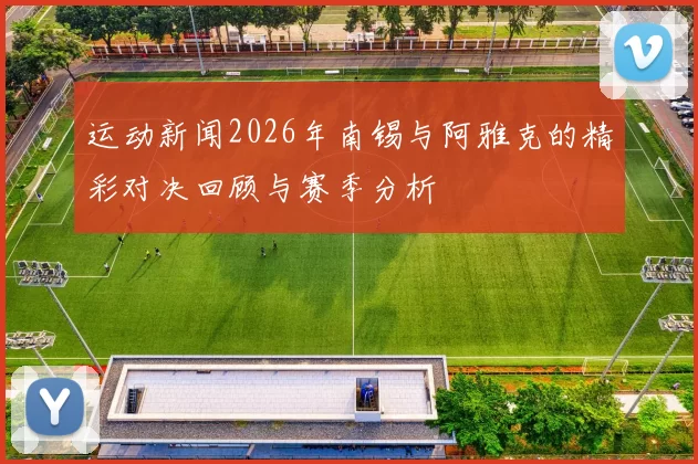 运动新闻2026年南锡与阿雅克的精彩对决回顾与赛季分析