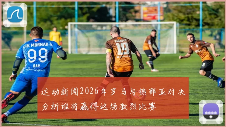 运动新闻2026年罗马与热那亚对决分析谁将赢得这场激烈比赛