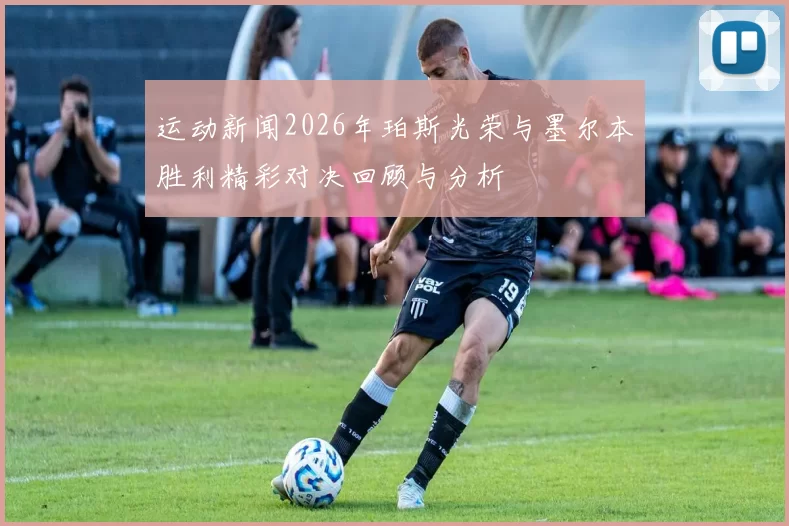运动新闻2026年珀斯光荣与墨尔本胜利精彩对决回顾与分析