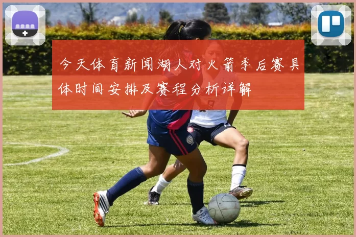 今天体育新闻湖人对火箭季后赛具体时间安排及赛程分析详解