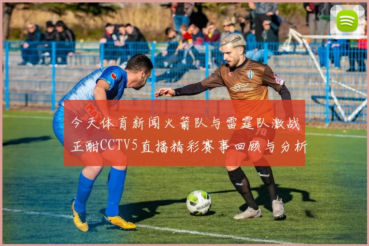 今天体育新闻火箭队与雷霆队激战正酣CCTV5直播精彩赛事回顾与分析