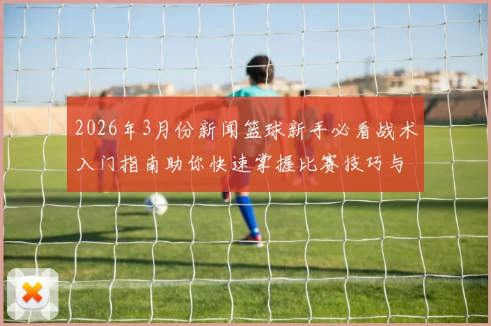 2026年3月份新闻篮球新手必看战术入门指南助你快速掌握比赛技巧与策略